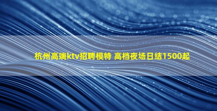 杭州高端ktv招聘模特 高档夜场日结1500起